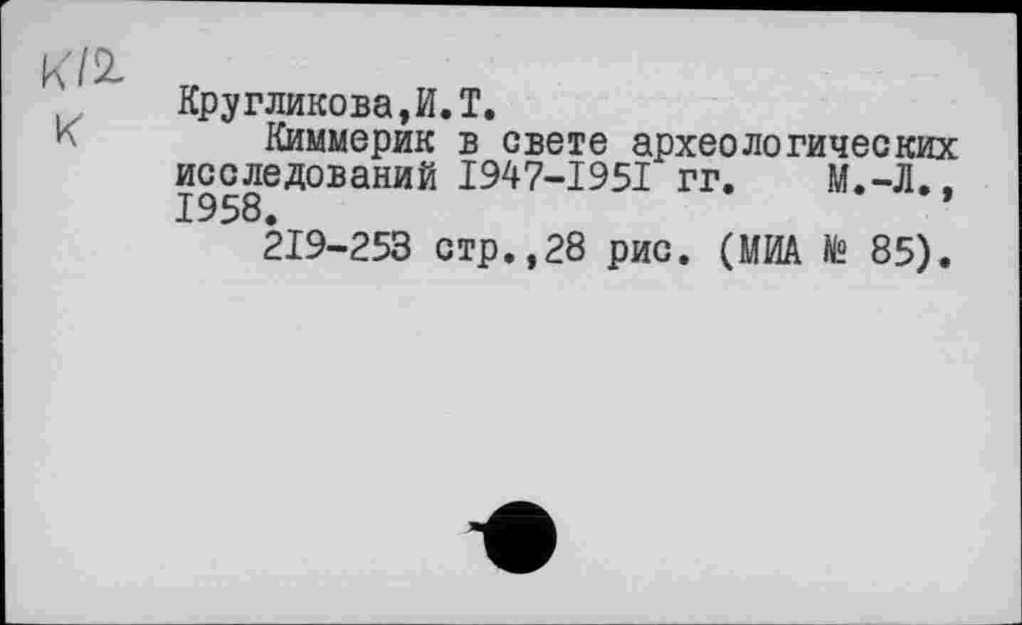 ﻿Кругликова,И.T.
Киммерик в свете археологических исследований I947-I95I гг. М.-Л., 1958.
219-253 стр.,28 рис. (МИА № 85).